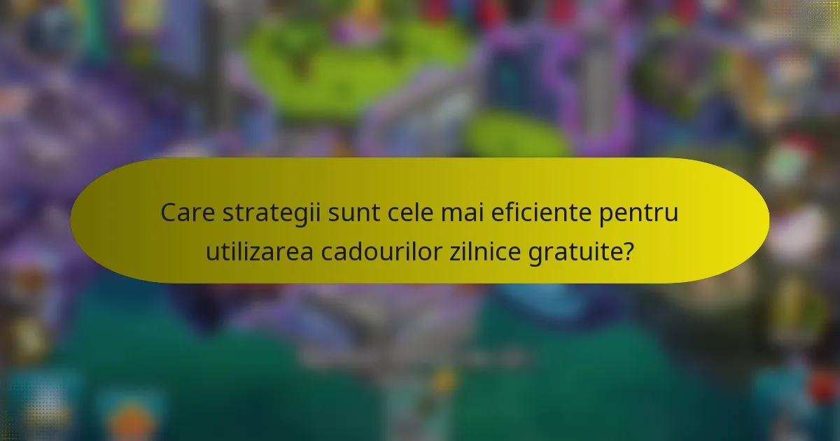 Care strategii sunt cele mai eficiente pentru utilizarea cadourilor zilnice gratuite?