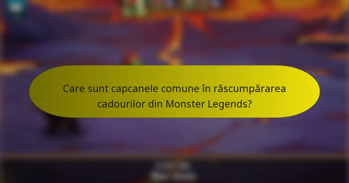 Care sunt capcanele comune în răscumpărarea cadourilor din Monster Legends?