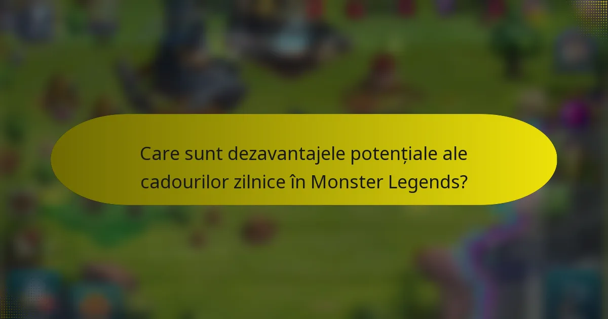 Care sunt dezavantajele potențiale ale cadourilor zilnice în Monster Legends?