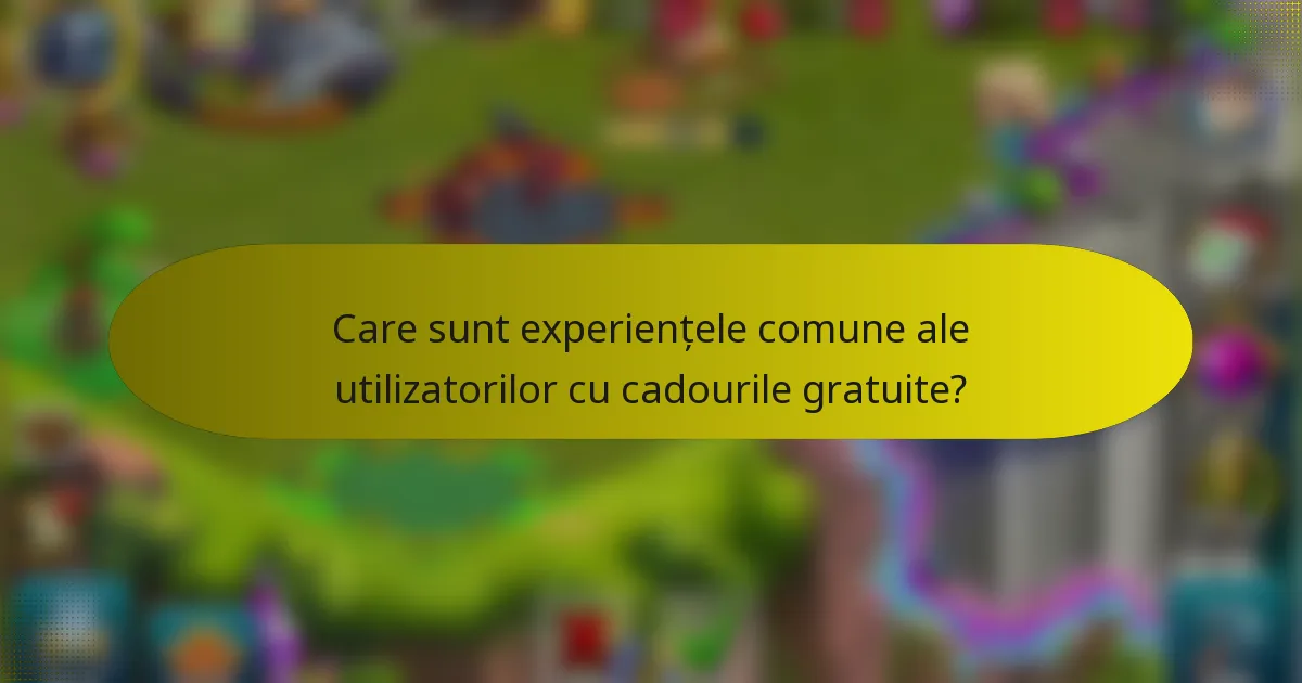 Care sunt experiențele comune ale utilizatorilor cu cadourile gratuite?