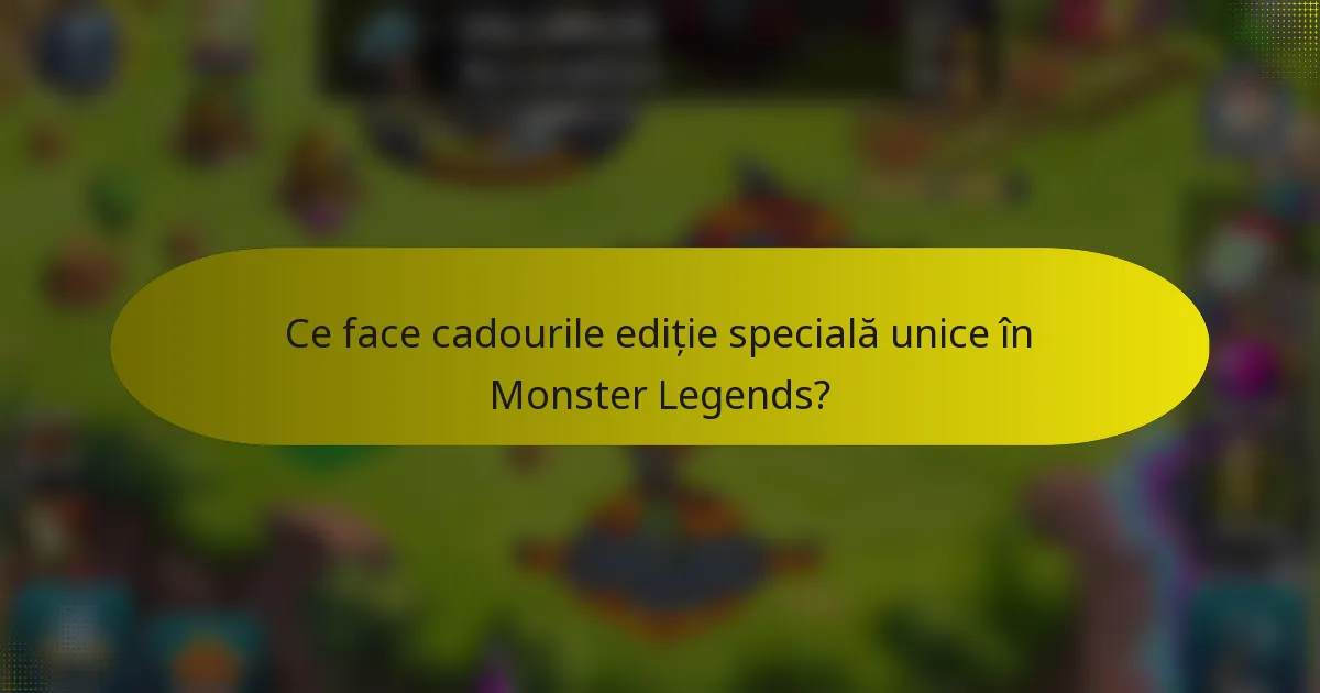 Ce face cadourile ediție specială unice în Monster Legends?