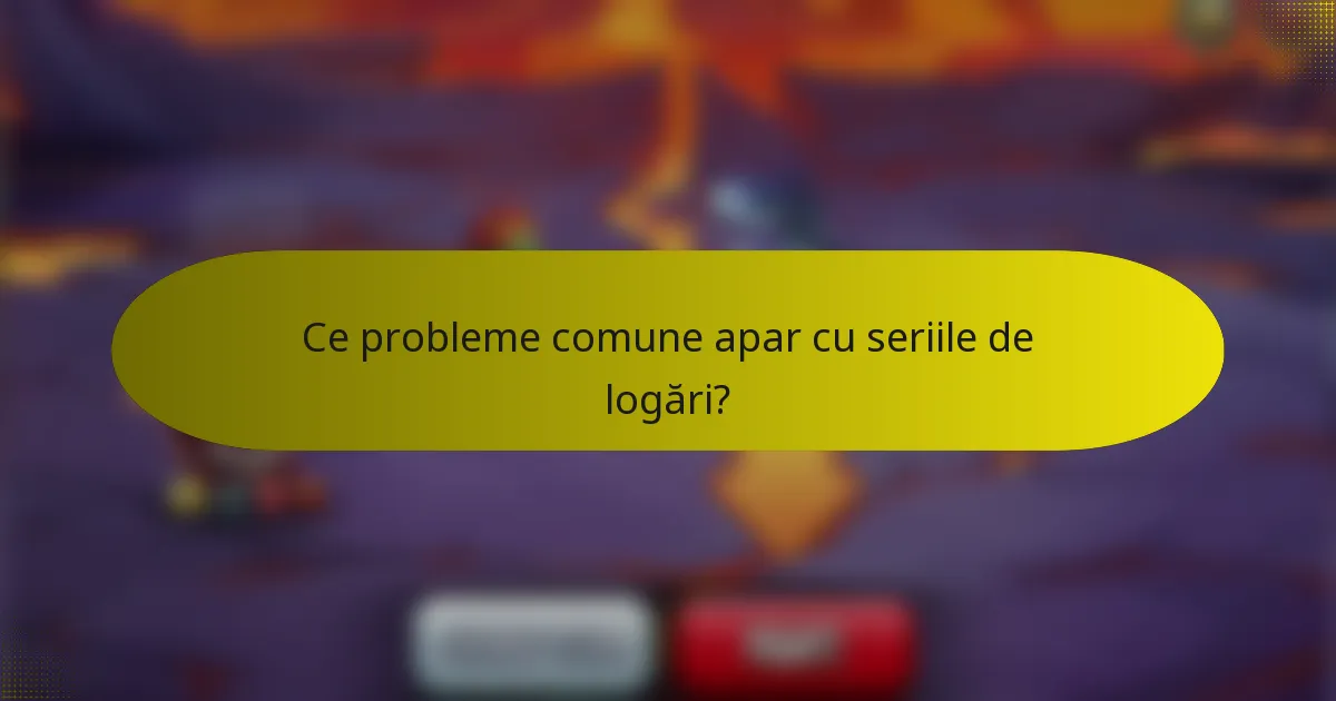 Ce probleme comune apar cu seriile de logări?