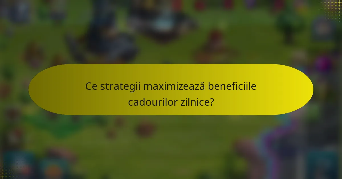 Ce strategii maximizează beneficiile cadourilor zilnice?