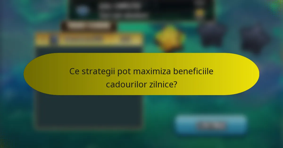 Ce strategii pot maximiza beneficiile cadourilor zilnice?