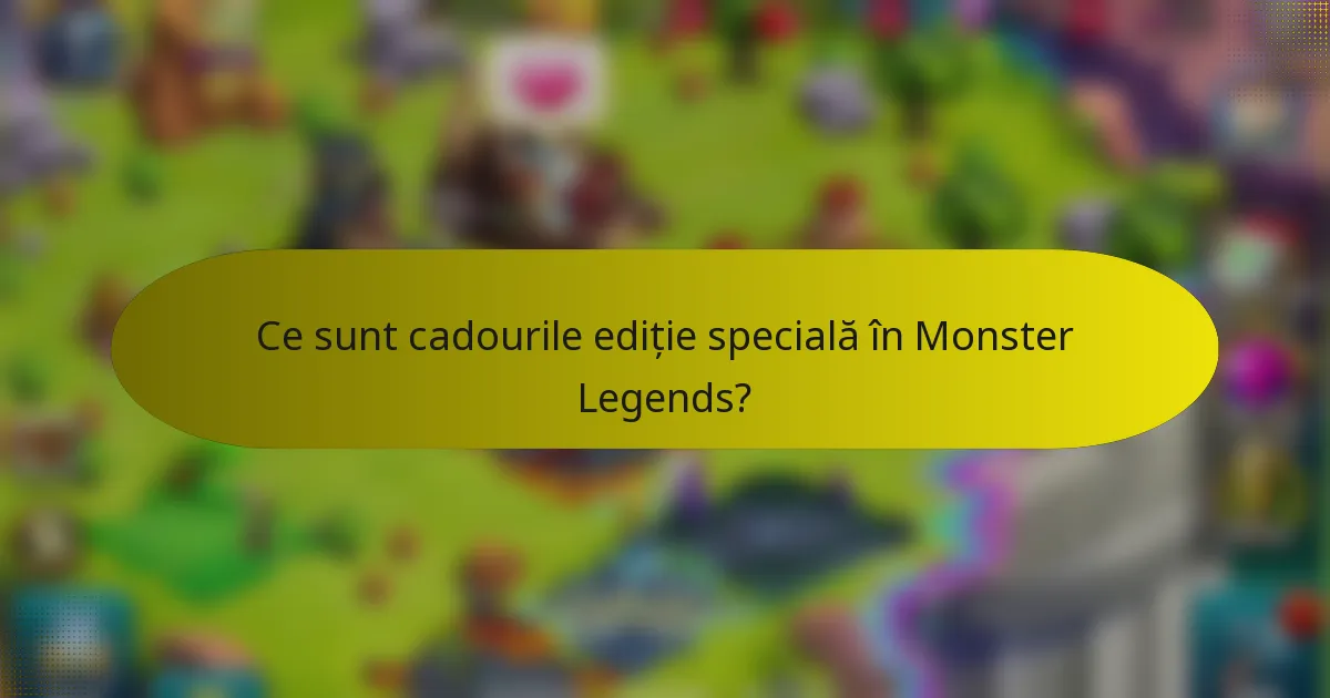 Ce sunt cadourile ediție specială în Monster Legends?