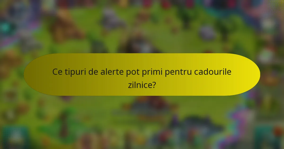 Ce tipuri de alerte pot primi pentru cadourile zilnice?