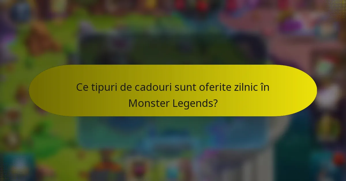 Ce tipuri de cadouri sunt oferite zilnic în Monster Legends?