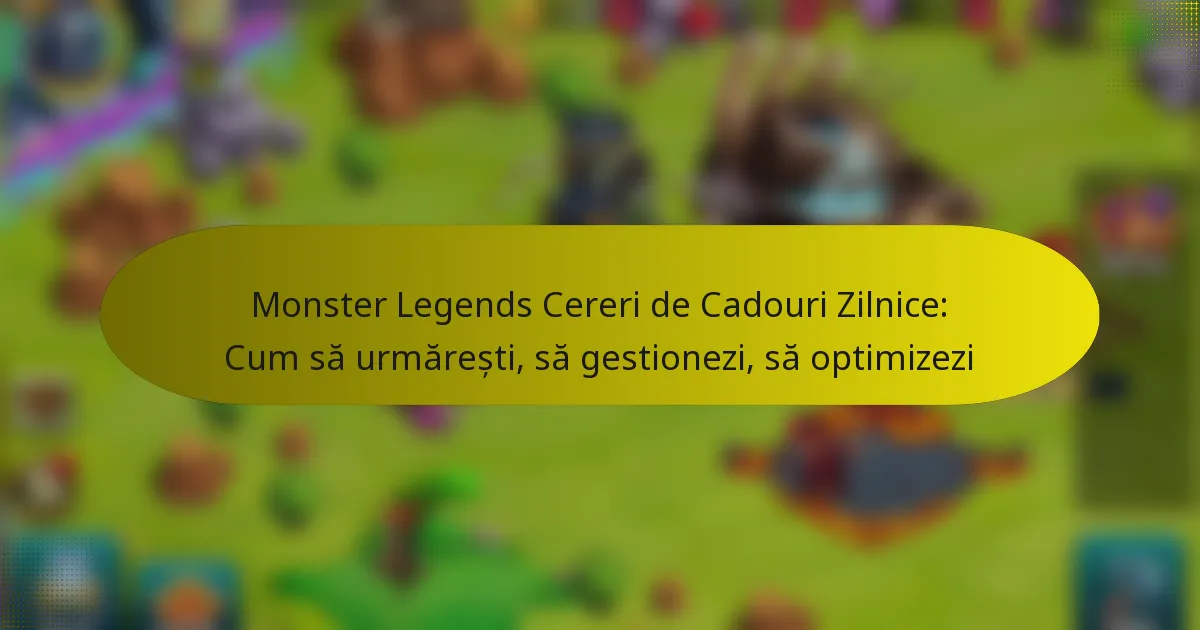 Monster Legends Cereri de Cadouri Zilnice: Cum să urmărești, să gestionezi, să optimizezi