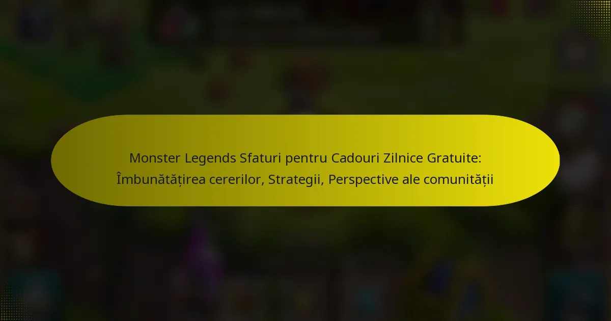 Monster Legends Sfaturi pentru Cadouri Zilnice Gratuite: Îmbunătățirea cererilor, Strategii, Perspective ale comunității
